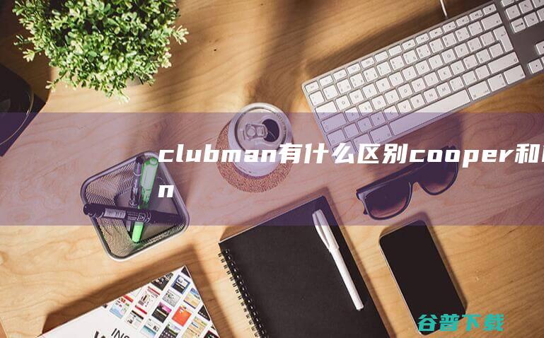 clubman有什么区别cooper和Min