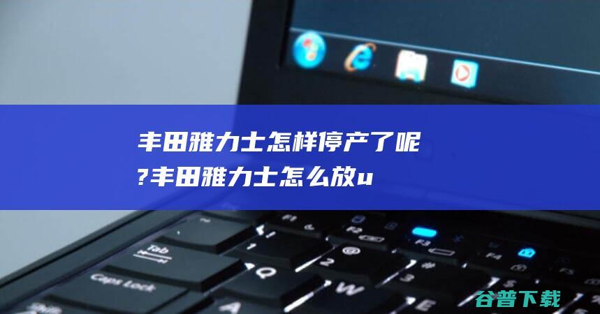 丰田雅力士怎样停产了呢? (丰田雅力士怎么放u盘里的歌)