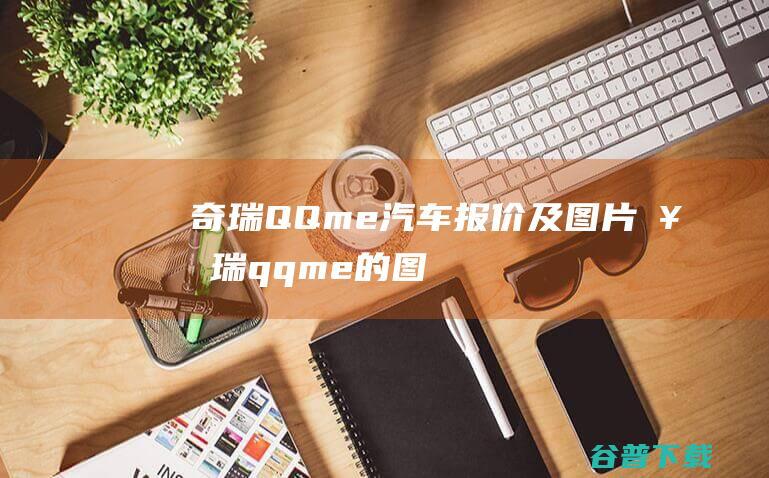 奇瑞QQme汽车报价及图片奇瑞qqme的图