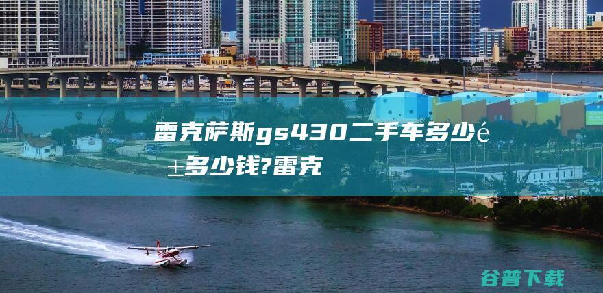 雷克萨斯gs430二手车多少钱多少钱? (雷克萨斯gs300)