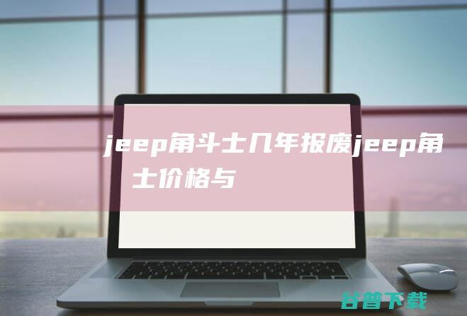 jeep角斗士几年报废 (jeep角斗士价格与图片及价格)