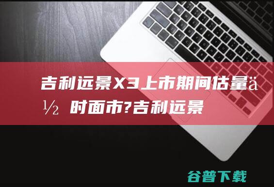 吉利远景X3上市期间估量何时面市? (吉利远景x3遥控器电池怎么换)