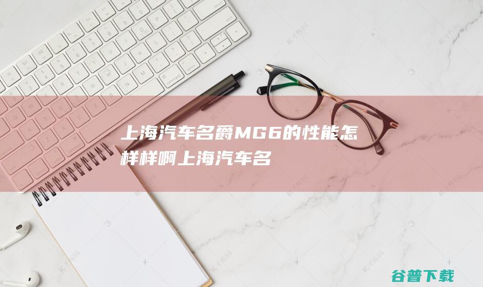 上海汽车名爵MG6的怎样样啊上海汽车名