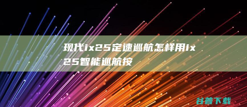 现代ix25定速巡航怎样用ix25智能巡航按