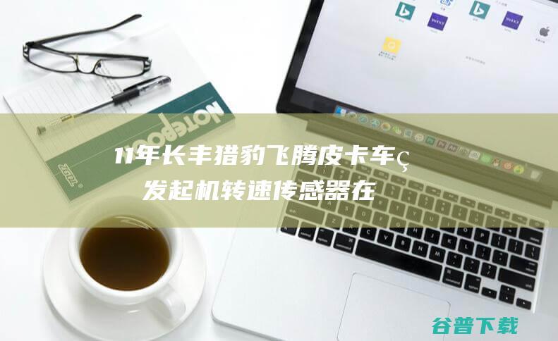 11年长丰猎豹飞腾皮卡车的发起机转速传感器在那个位置? (11年长丰猎豹飞扬皮卡车发动机转速传感器在那个位置?)