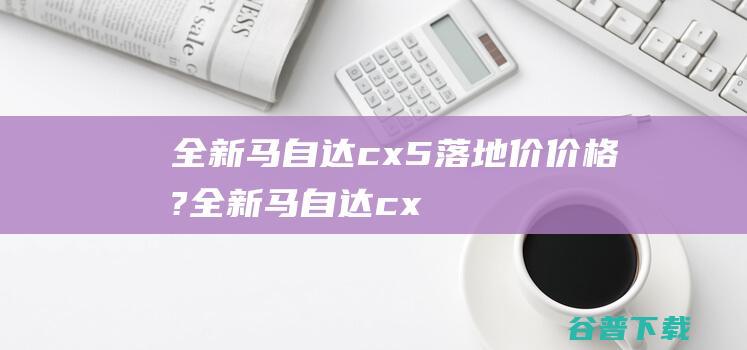 全新马自达cx5落地价价格? (全新马自达cx5)