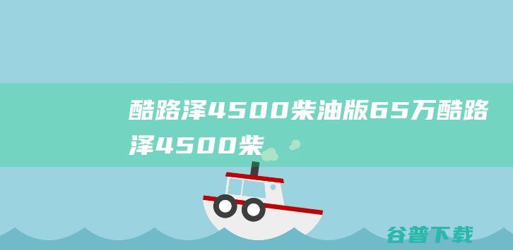 酷路泽4500柴油版65万 (酷路泽4500柴油版最新价格)