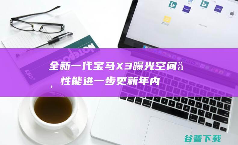 全新一代宝马X3曝光 空间与性能进一步更新 年内将上市 (全新一代宝马X3官图发布)