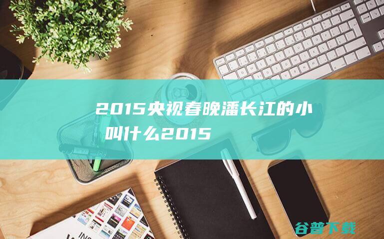 2015央视春晚潘长江的小品叫什么2015