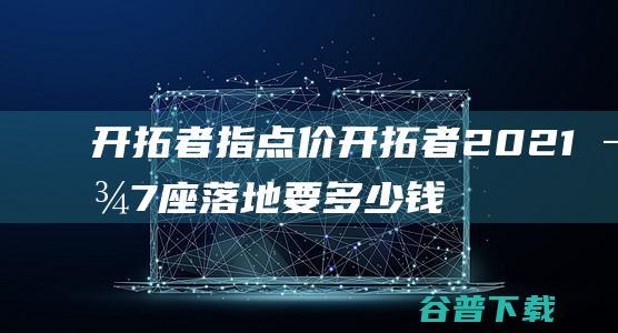 开拓者指点价 开拓者2021款7座落地要多少钱 (开拓者亮点)