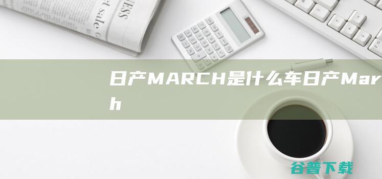 日产MARCH是什么车 (日产March)