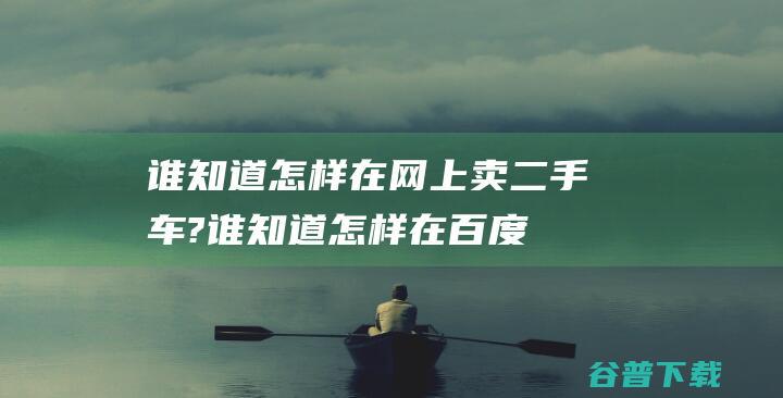 谁知道怎样在网上卖二手车? (谁知道怎样在百度一个群里换头像,主页不变的那种)