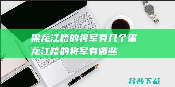 黑龙江籍的将军有几个黑龙江籍的将军有