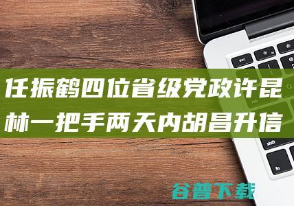 任振鹤四位省级党政 许昆林 一把手 两天内 胡昌升 信长星 多了新身份 (任振鹤四位省委书记)