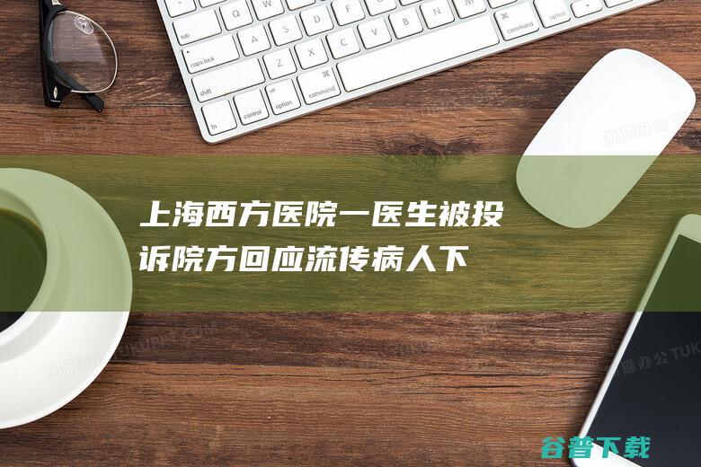 上海西方医院一医生被投诉 ！院方回应 流传病人下半身裸照 (上海外国医院)