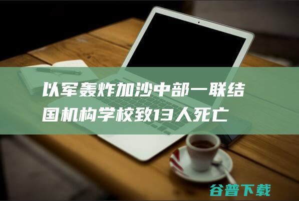 以军轰炸加沙中部一联结国机构学校 致13人死亡 (以军轰炸加沙学校的事件)