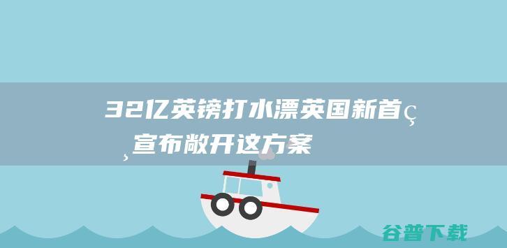 3.2亿英镑打水漂 英国新首相宣布敞开这方案 (32亿英镑)