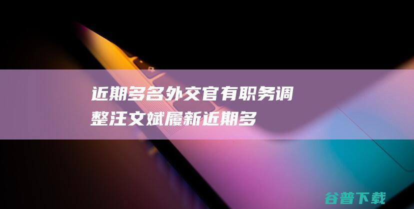 近期多名外交官有职务调整！ 汪文斌履新 (近期多名外交官死亡)