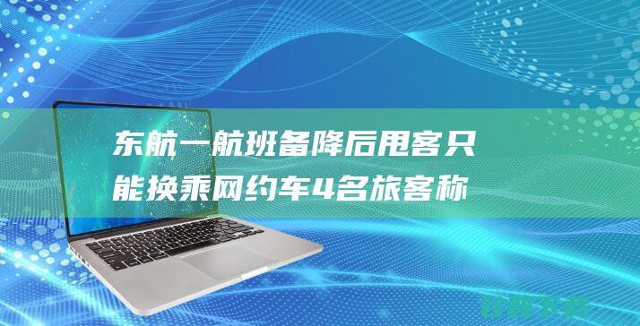 东航一航班备降后甩客 只能换乘网约车 4名旅客称苦等近4小时被遗漏 (东航一航班备降厦门!)