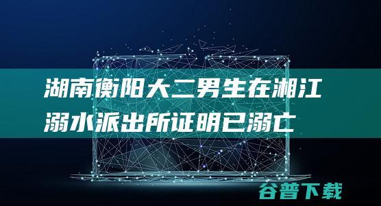 湖南衡阳大二男生在湘江溺水 派出所证明已溺亡 (湖南衡阳大专有哪些学校)