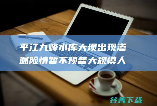 平江九峰水库大坝出现渗漏险情暂不预备大规模人