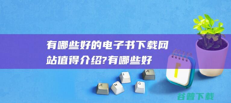 有哪些好的电子书下载网站值得介绍? (有哪些好的电影网站值得推荐?)