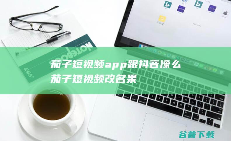 茄子短视频app跟抖音像么 (茄子短视频改名果酱)