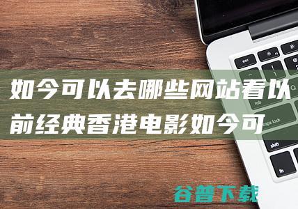 如今可以去哪些网站看以前经典香港电影如今可