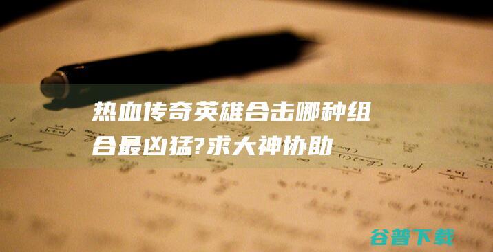 热血传奇英雄合击哪种组合最凶猛?求大神协助 (热血传奇英雄升级经验对照表)