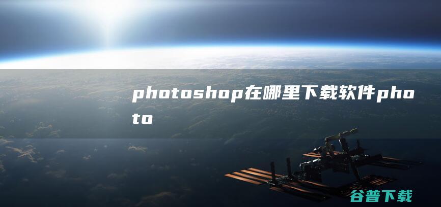 photoshop在哪里下载软件 (photoshopcs5)