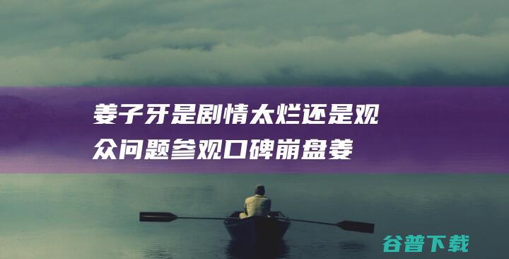 姜子牙 是剧情太烂还是观众问题参观 口碑崩盘 (姜子牙是剧情人物吗)