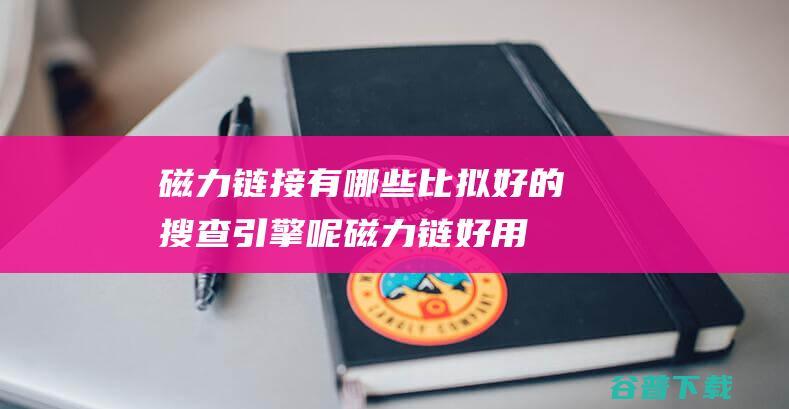 磁力链接有哪些比拟好的搜查引擎呢磁力链好用