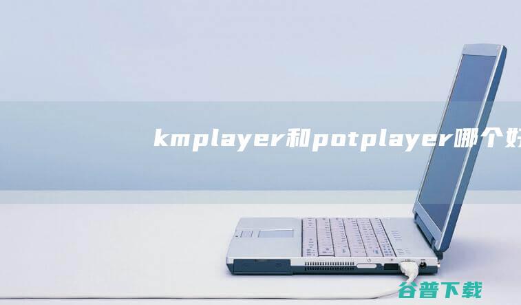 kmplayer和potplayer哪个好用 (kmplayer安卓播放器官方下载)