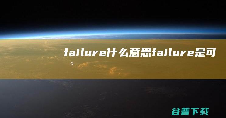 failure什么意思 (failure是可数还是不可数)