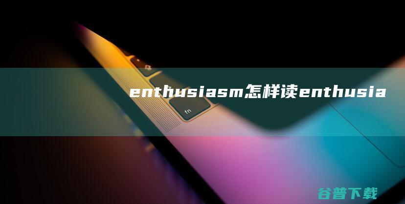 enthusiasm怎样读 (enthusiastic记忆方法)