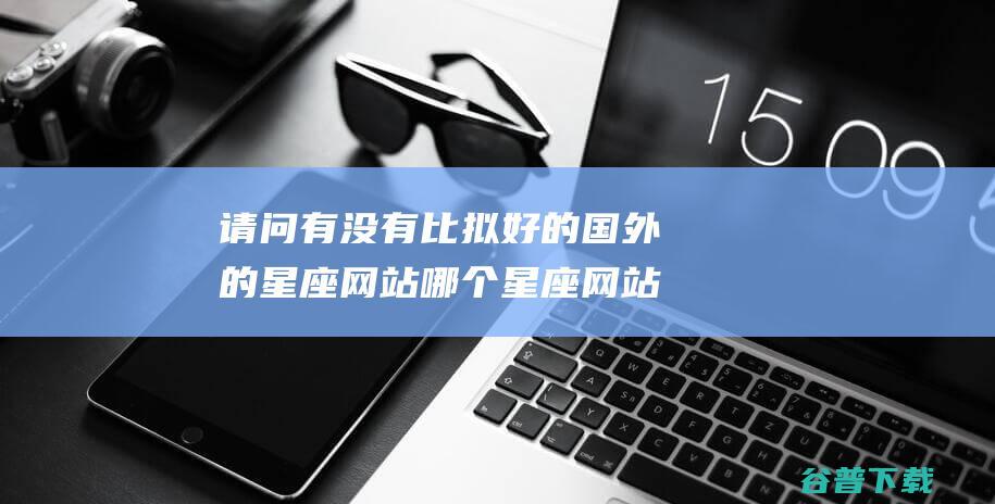 请问有没有比拟好的国外的星座网站 哪个星座网站比拟准确 (请问有没有比西地那非片效果好的药)