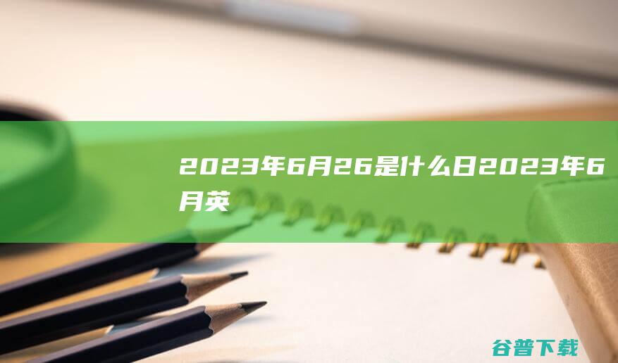 2023年6月26是什么日 (2023年6月英语四级真题及答案解析)