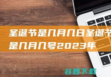 圣诞节是几月几日 (圣诞节是几月几号2023年)