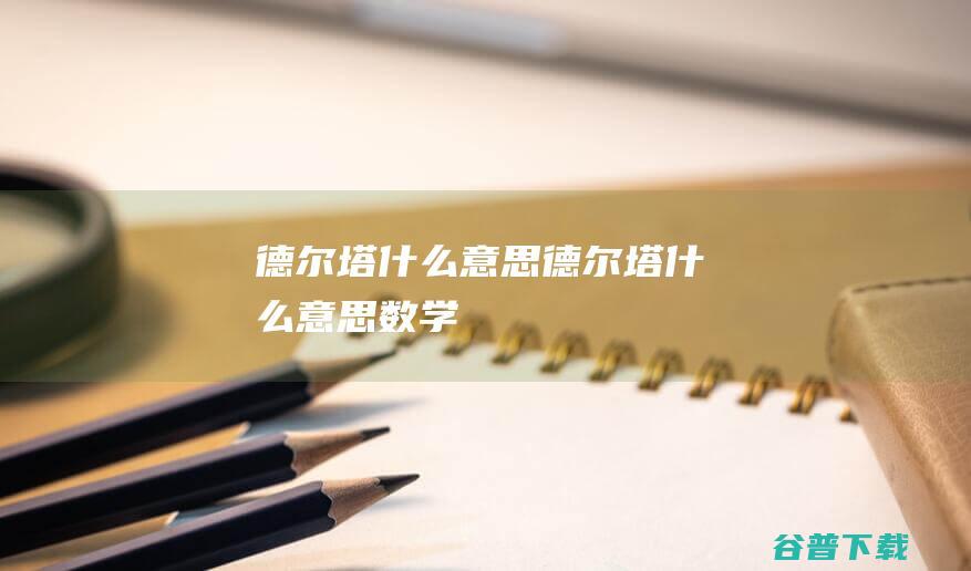 德尔塔什么意思 (德尔塔什么意思数学)