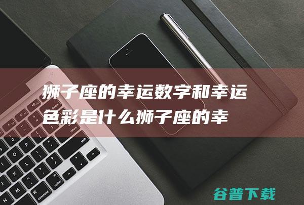 狮子座的幸运数字和幸运色彩是什么 (狮子座的幸运颜色)