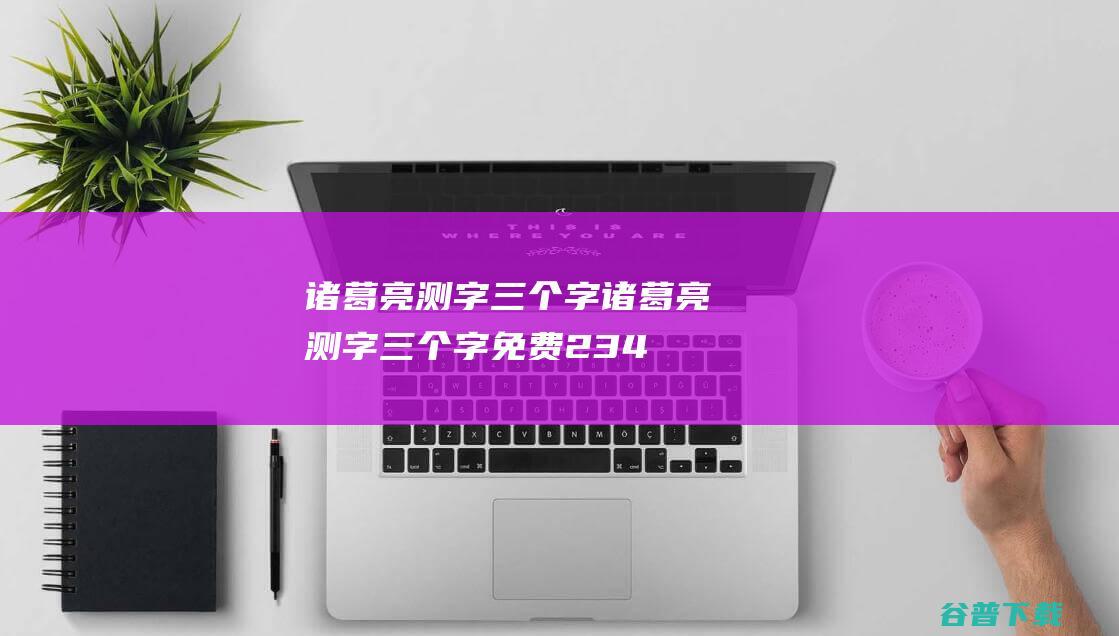 诸葛亮测字三个字诸葛亮测字三个字免费234