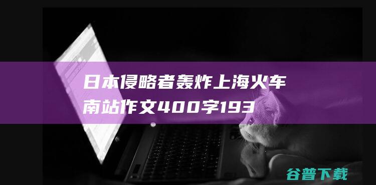 日本侵略者轰炸上海火车南站作文400字 1937年8月28日 (日本侵略者轰炸上海火车南站)