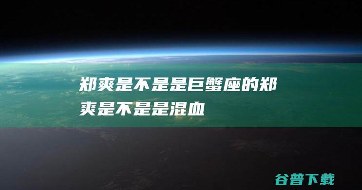 郑爽是不是是巨蟹座的郑爽是不是是混血