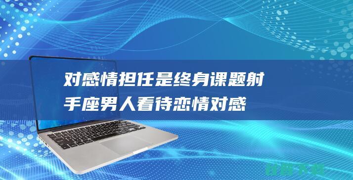 对感情担任是终身课题射手座男人看待恋情对感