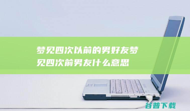 梦见四次以前的男好友梦见四次前男友什么意思