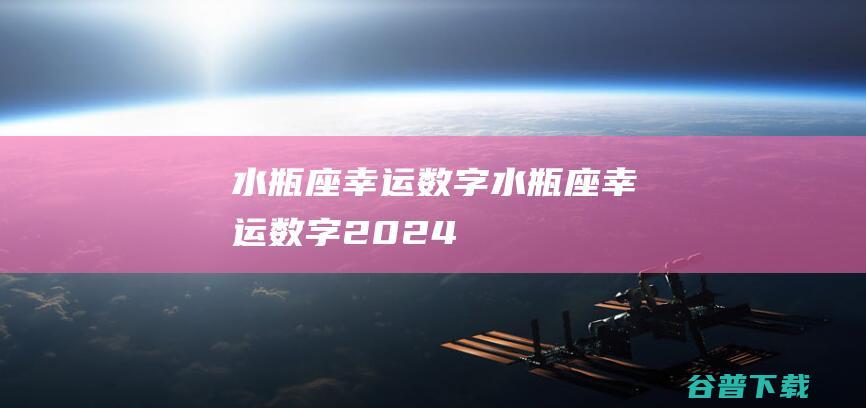 水瓶座幸运数字 (水瓶座幸运数字2024)