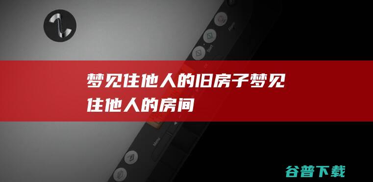 梦见住他人的旧房子梦见住他人的房间