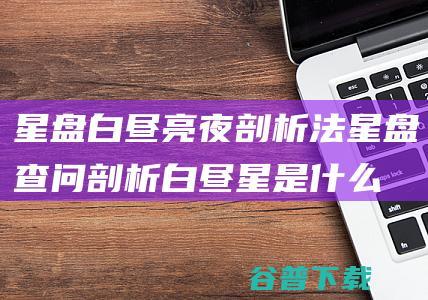 星盘白昼亮夜剖析法星盘查问剖析白昼星是什么