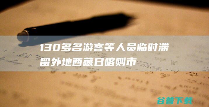 130多名游客等人员临时滞留外地 西藏日喀则市陈塘镇因延续降雨路线终止