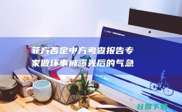 菲方否定中方考查报告专家做坏事被曝光后的气急